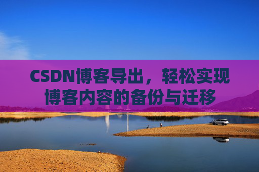 CSDN博客导出，轻松实现博客内容的备份与迁移
