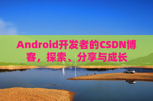Android开发者的CSDN博客，探索、分享与成长